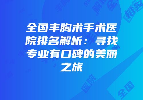 全国丰胸术手术医院排名解析：寻找专业有口碑的美丽之旅
