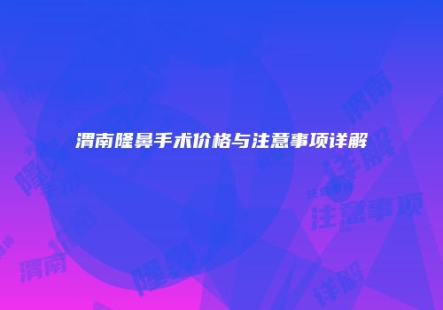 渭南隆鼻手术价格与注意事项详解