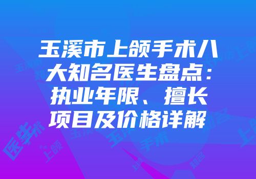 玉溪市上颌手术八大知名医生盘点：执业年限、擅长项目及价格详解