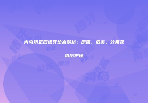 青岛矫正后槽牙垫高解析：原因、危害、效果及术后护理