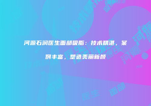 河源石润医生面部吸脂：技术精湛，案例丰富，塑造美丽新颜