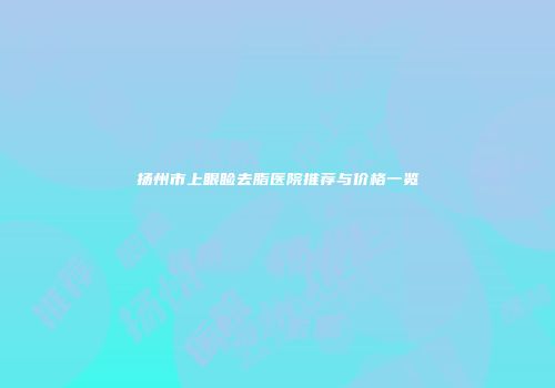 扬州市上眼睑去脂医院推荐与价格一览