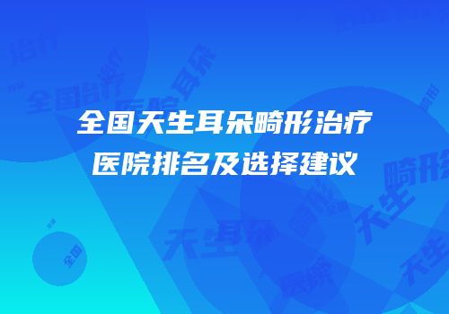 全国天生耳朵畸形治疗医院排名及选择建议