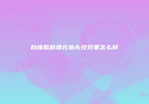 自体脂肪填充抬头纹效果怎么样
