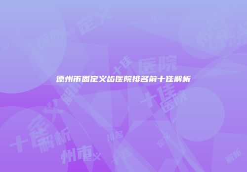 德州市固定义齿医院排名前十佳解析