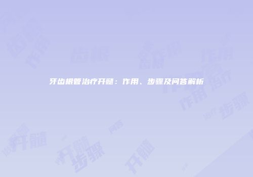 牙齿根管治疗开髓：作用、步骤及问答解析