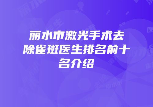 丽水市激光手术去除雀斑医生排名前十名介绍