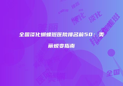 全国淡化蝴蝶斑医院排名前50：美丽蜕变指南