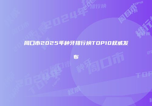 周口市2025年种牙排行榜TOP10权威发布
