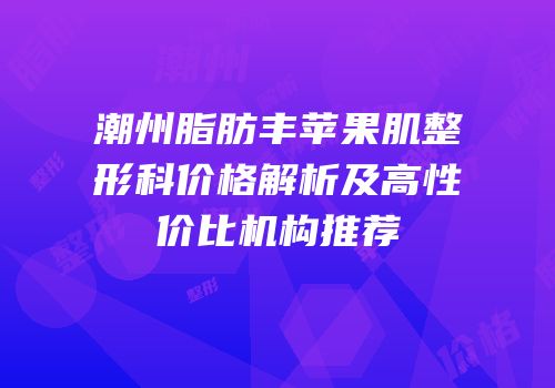 潮州脂肪丰苹果肌整形科价格解析及高性价比机构推荐