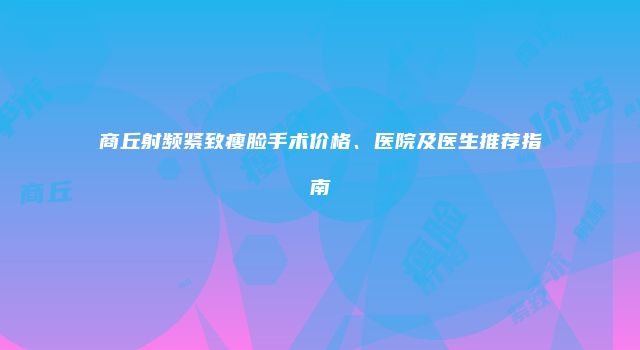 商丘射频紧致瘦脸手术价格、医院及医生推荐指南