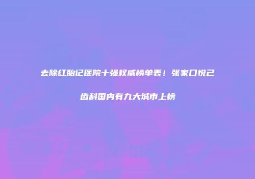 去除红胎记医院十强权威榜单表！张家口悦己齿科国内有九大城市上榜