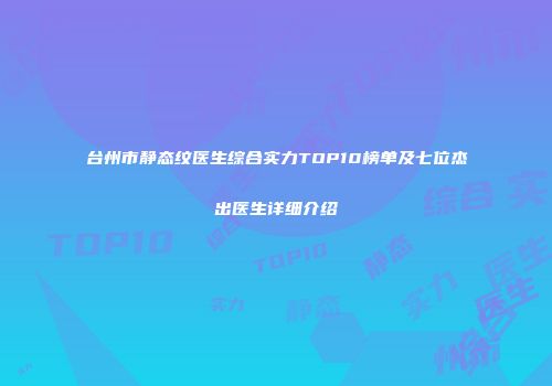 台州市静态纹医生综合实力TOP10榜单及七位杰出医生详细介绍