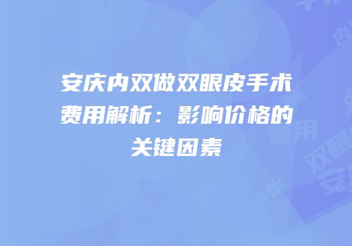 安庆内双做双眼皮手术费用解析：影响价格的关键因素