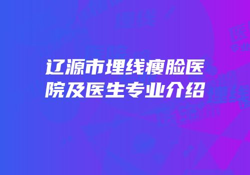 辽源市埋线瘦脸医院及医生专业介绍