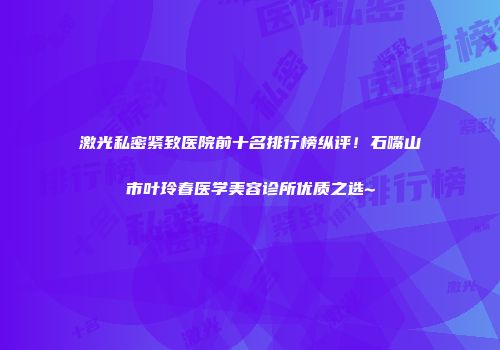 激光私密紧致医院前十名排行榜纵评！石嘴山市叶玲春医学美容诊所优质之选~