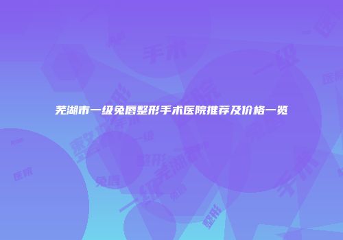 芜湖市一级兔唇整形手术医院推荐及价格一览