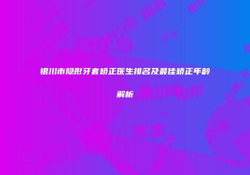 银川市隐形牙套矫正医生排名及最佳矫正年龄解析