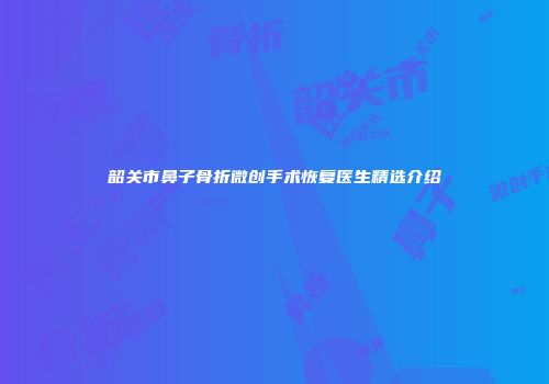 韶关市鼻子骨折微创手术恢复医生精选介绍