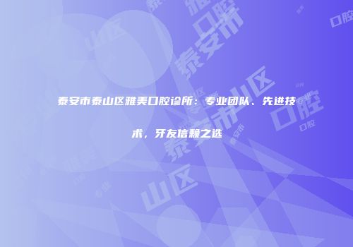 泰安市泰山区雅美口腔诊所：专业团队、先进技术，牙友信赖之选