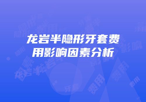 龙岩半隐形牙套费用影响因素分析