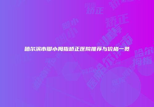 哈尔滨市脚小拇指矫正医院推荐与价格一览