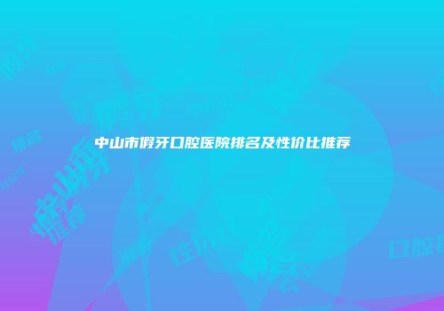 中山市假牙口腔医院排名及性价比推荐