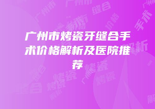 广州市烤瓷牙缝合手术价格解析及医院推荐