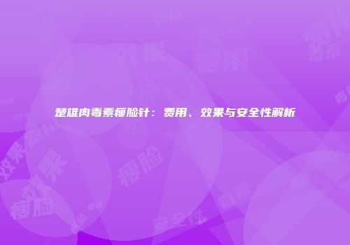 楚雄肉毒素瘦脸针：费用、效果与安全性解析