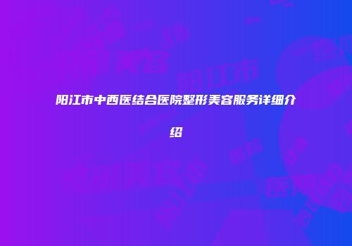 阳江市中西医结合医院整形美容服务详细介绍