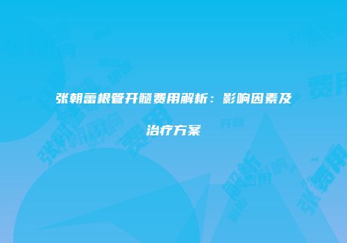 张朝蕾根管开髓费用解析：影响因素及治疗方案