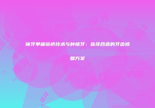 镶牙单端搭桥技术与种植牙：选择合适的牙齿修复方案