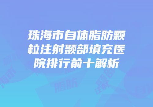 珠海市自体脂肪颗粒注射颞部填充医院排行前十解析