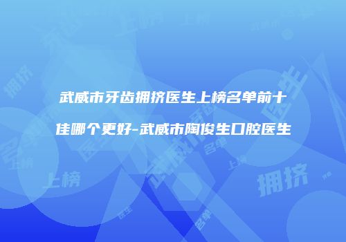 武威市牙齿拥挤医生上榜名单前十佳哪个更好-武威市陶俊生口腔医生