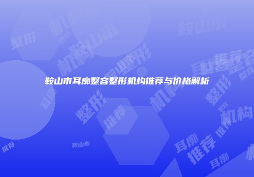鞍山市耳廓整容整形机构推荐与价格解析