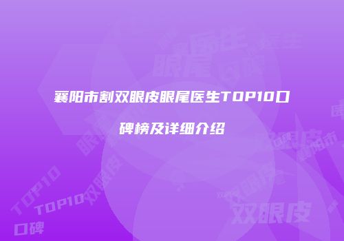 襄阳市割双眼皮眼尾医生TOP10口碑榜及详细介绍