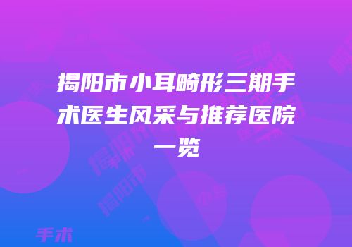 揭阳市小耳畸形三期手术医生风采与推荐医院一览
