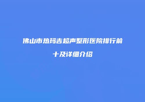 佛山市热玛吉超声整形医院排行前十及详细介绍