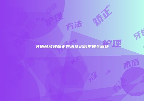 牙槽骨改建矫正方法及术后护理全解析