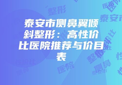 泰安市侧鼻翼倾斜整形：高性价比医院推荐与价目表