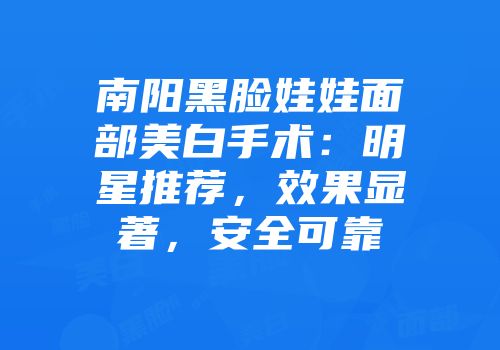 南阳黑脸娃娃面部美白手术：明星推荐，效果显著，安全可靠