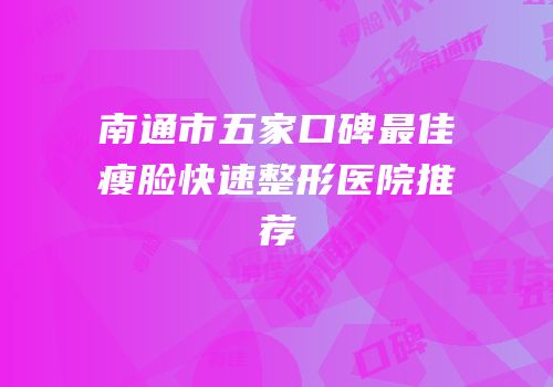 南通市五家口碑最佳瘦脸快速整形医院推荐