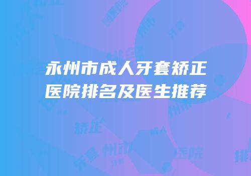 永州市成人牙套矫正医院排名及医生推荐
