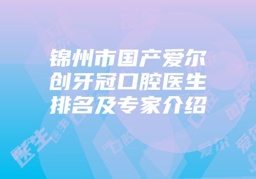 锦州市国产爱尔创牙冠口腔医生排名及专家介绍