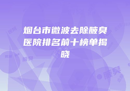 烟台市微波去除腋臭医院排名前十榜单揭晓