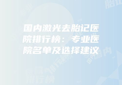 国内激光去胎记医院排行榜：专业医院名单及选择建议