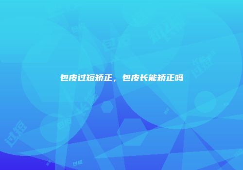 包皮过短矫正，包皮长能矫正吗