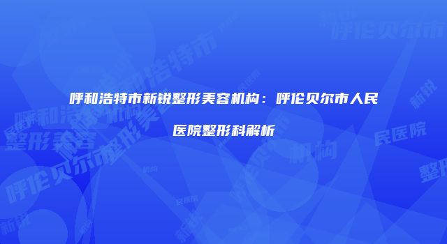 呼和浩特市新锐整形美容机构：呼伦贝尔市人民医院整形科解析