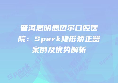 普洱思明思迈尔口腔医院：Spark隐形矫正器案例及优势解析