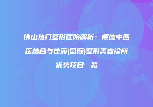 佛山热门整形医院解析：顺德中西医结合与佳丽(国际)整形美容诊所优势项目一览